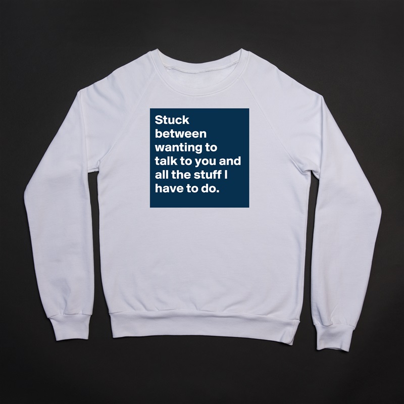 Stuck between wanting to talk to you and all the stuff I have to do. White Gildan Heavy Blend Crewneck Sweatshirt 