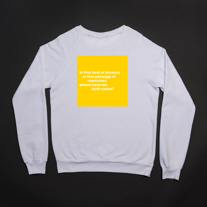 


In this land of dreams
    in this passage of              
          memories
where have we 
               both come?


 White Gildan Heavy Blend Crewneck Sweatshirt 