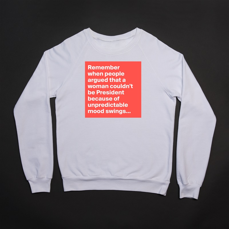 Remember 
when people argued that a woman couldn't be President because of unpredictable mood swings... White Gildan Heavy Blend Crewneck Sweatshirt 