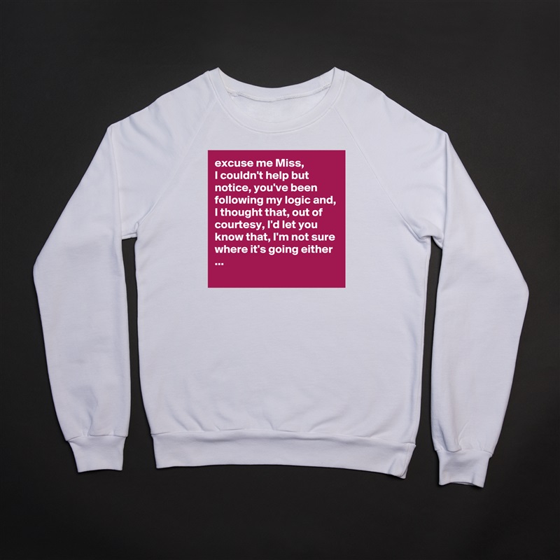 excuse me Miss,
I couldn't help but notice, you've been following my logic and, I thought that, out of courtesy, I'd let you know that, I'm not sure where it's going either ...
 White Gildan Heavy Blend Crewneck Sweatshirt 