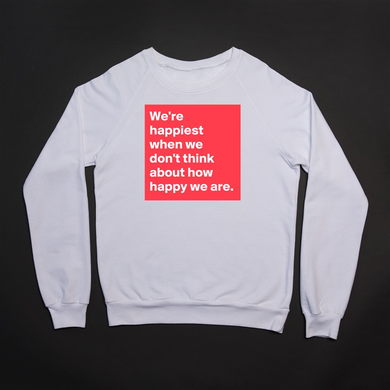 We're happiest when we don't think about how happy we are. White Gildan Heavy Blend Crewneck Sweatshirt 
