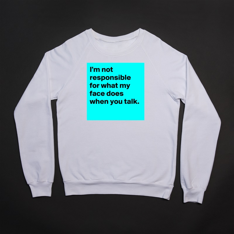 I'm not responsible for what my face does when you talk.
 White Gildan Heavy Blend Crewneck Sweatshirt 