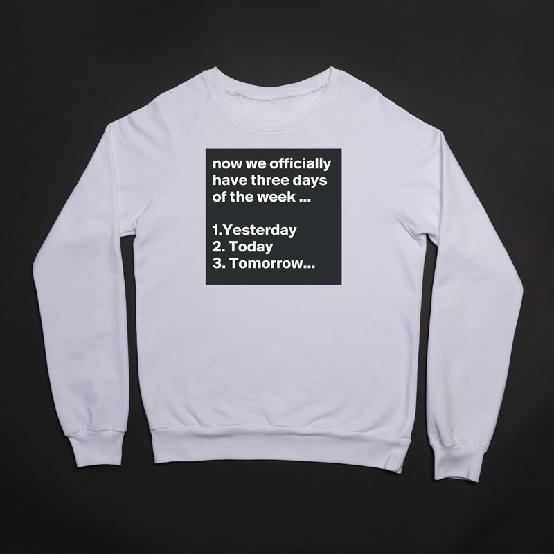 now we officially have three days of the week ...

1.Yesterday
2. Today
3. Tomorrow... White Gildan Heavy Blend Crewneck Sweatshirt 