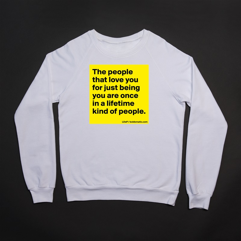 The people that love you for just being you are once in a lifetime kind of people.  White Gildan Heavy Blend Crewneck Sweatshirt 