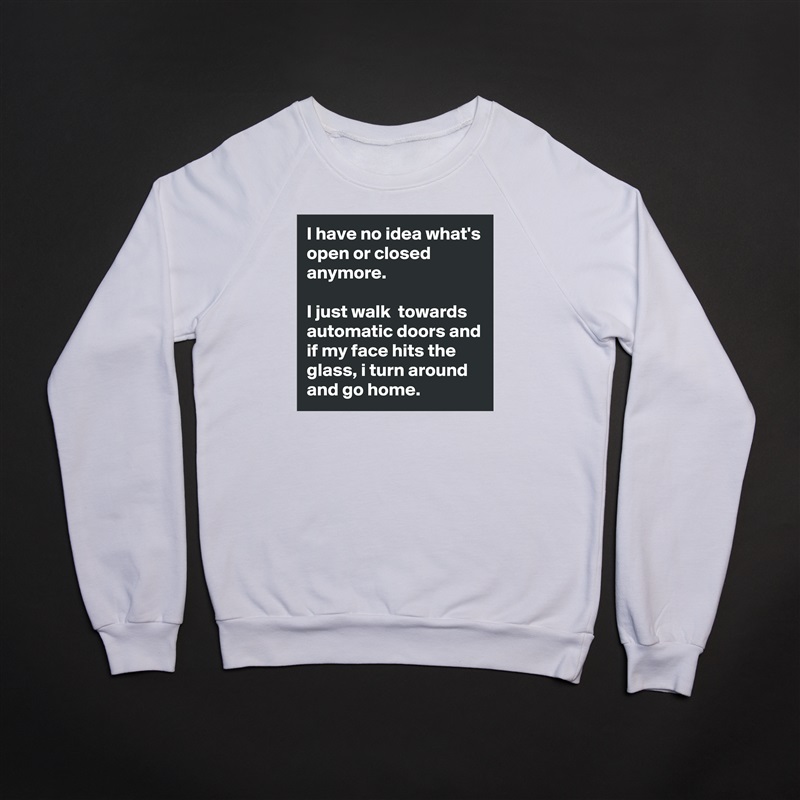I have no idea what's open or closed anymore. 

I just walk  towards automatic doors and if my face hits the glass, i turn around and go home.  White Gildan Heavy Blend Crewneck Sweatshirt 
