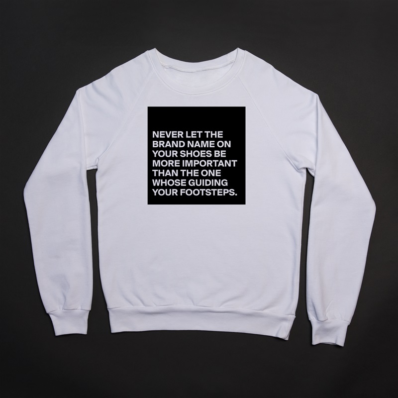 

NEVER LET THE BRAND NAME ON YOUR SHOES BE MORE IMPORTANT THAN THE ONE WHOSE GUIDING YOUR FOOTSTEPS. White Gildan Heavy Blend Crewneck Sweatshirt 