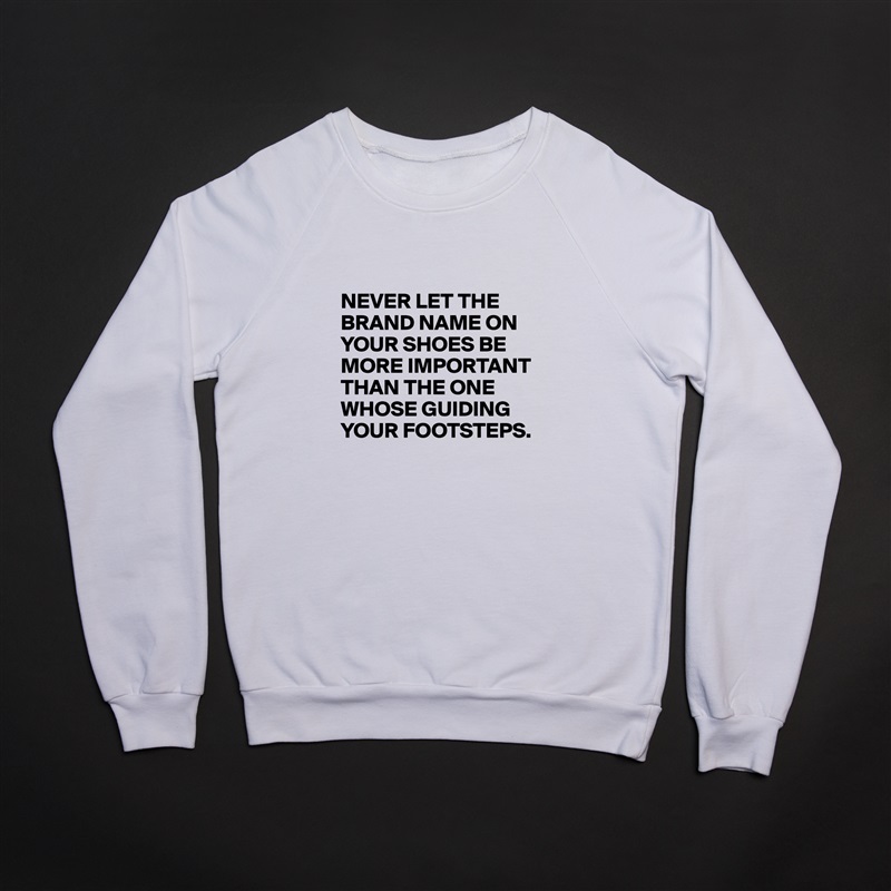 

NEVER LET THE BRAND NAME ON YOUR SHOES BE MORE IMPORTANT THAN THE ONE WHOSE GUIDING YOUR FOOTSTEPS. White Gildan Heavy Blend Crewneck Sweatshirt 