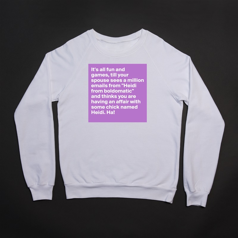 It's all fun and games, till your spouse sees a million emails from "Heidi from boldomatic" and thinks you are having an affair with some chick named Heidi. Ha!  White Gildan Heavy Blend Crewneck Sweatshirt 