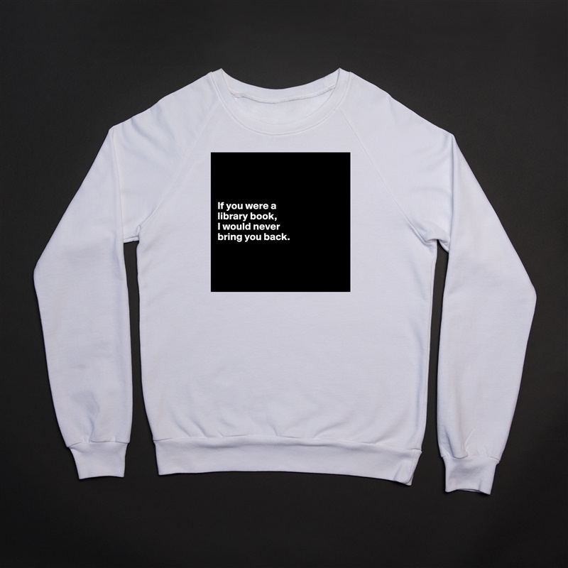 



If you were a 
library book,
I would never 
bring you back.



 White Gildan Heavy Blend Crewneck Sweatshirt 