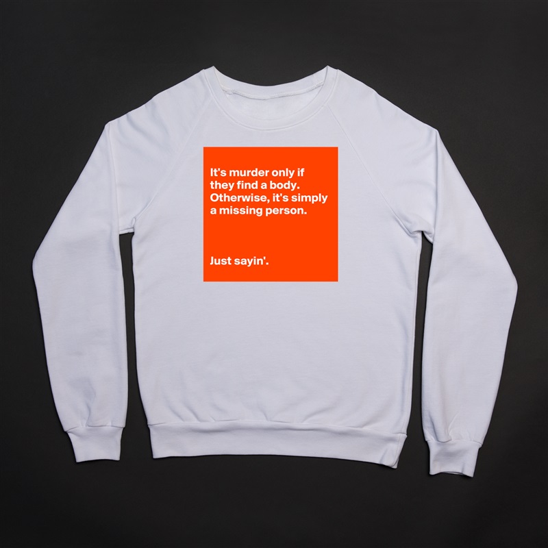 
It's murder only if they find a body.  Otherwise, it's simply a missing person.



Just sayin'. White Gildan Heavy Blend Crewneck Sweatshirt 
