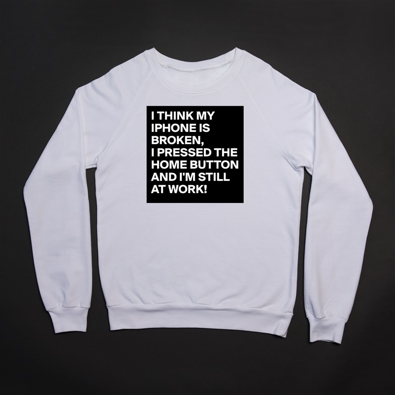 I THINK MY IPHONE IS BROKEN,
I PRESSED THE HOME BUTTON AND I'M STILL AT WORK!  White Gildan Heavy Blend Crewneck Sweatshirt 
