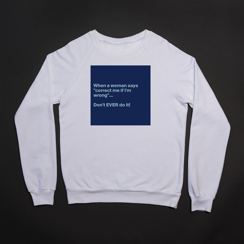 


When a woman says "correct me if I'm wrong"... 

Don't EVER do it! 


 White Gildan Heavy Blend Crewneck Sweatshirt 