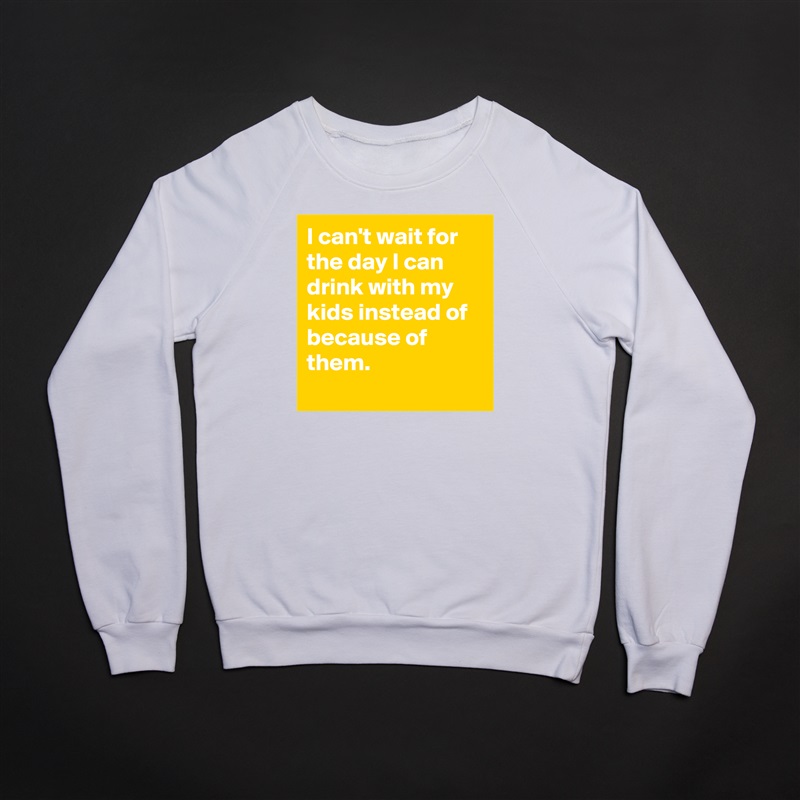 I can't wait for the day I can drink with my kids instead of because of them.
 White Gildan Heavy Blend Crewneck Sweatshirt 