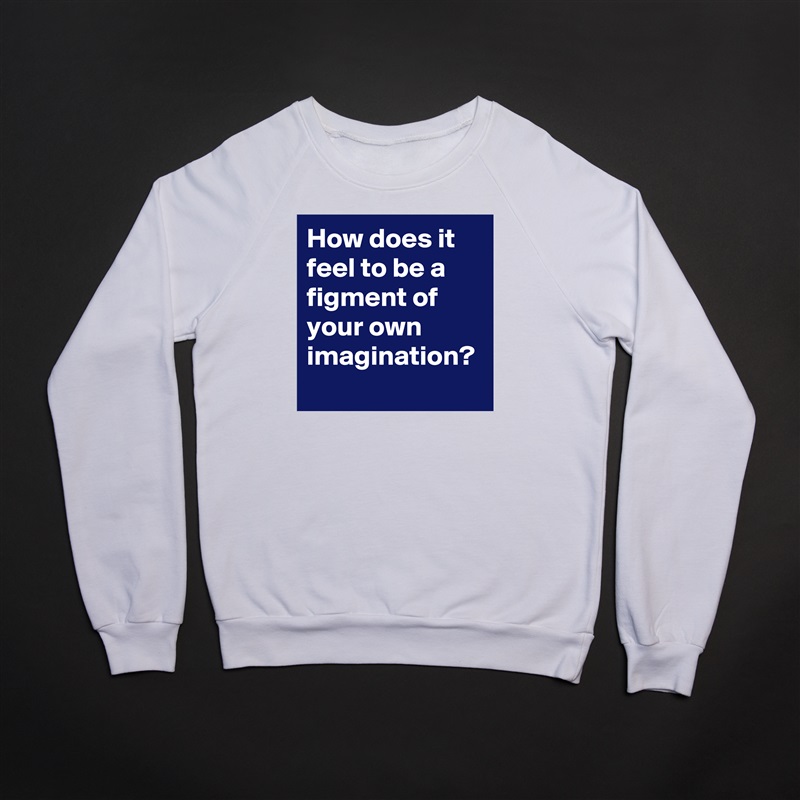 How does it feel to be a figment of your own imagination?  White Gildan Heavy Blend Crewneck Sweatshirt 