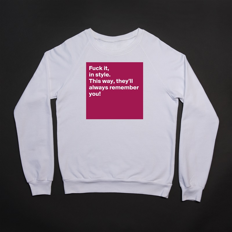Fuck it, 
in style. 
This way, they'll always remember you! 


 White Gildan Heavy Blend Crewneck Sweatshirt 