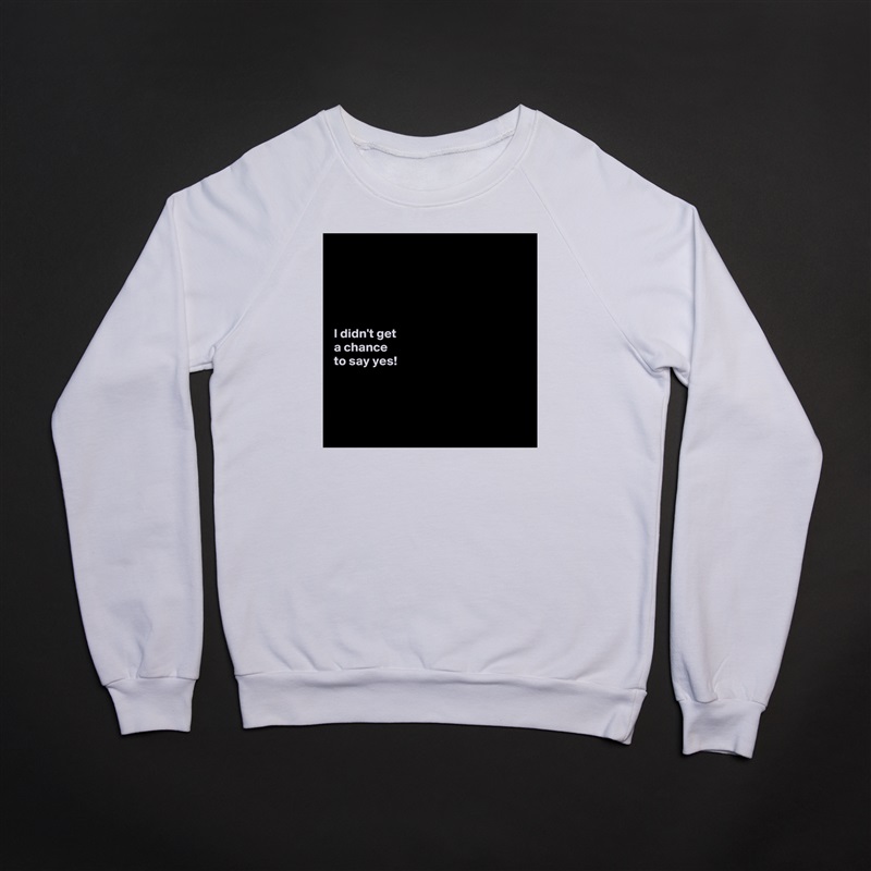 





I didn't get 
a chance 
to say yes! 




 White Gildan Heavy Blend Crewneck Sweatshirt 