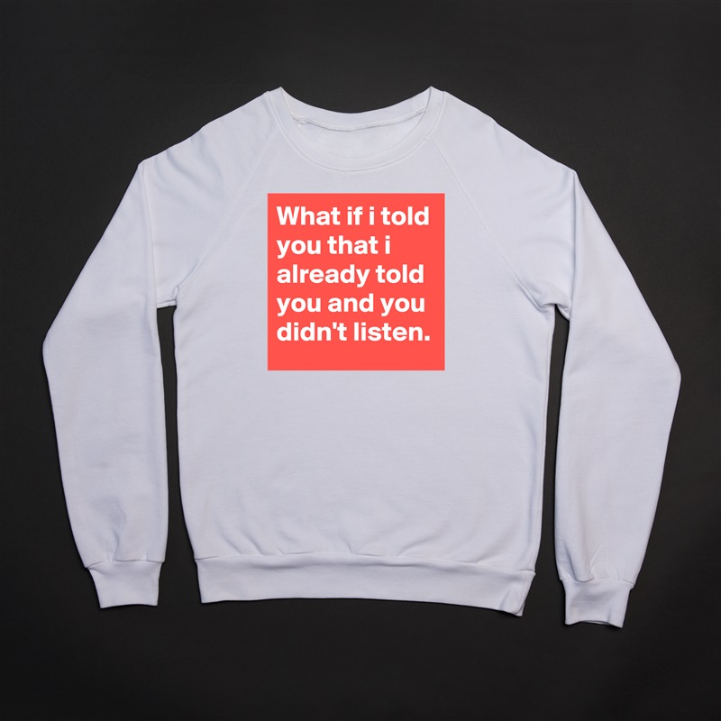 What if i told you that i already told you and you didn't listen. White Gildan Heavy Blend Crewneck Sweatshirt 