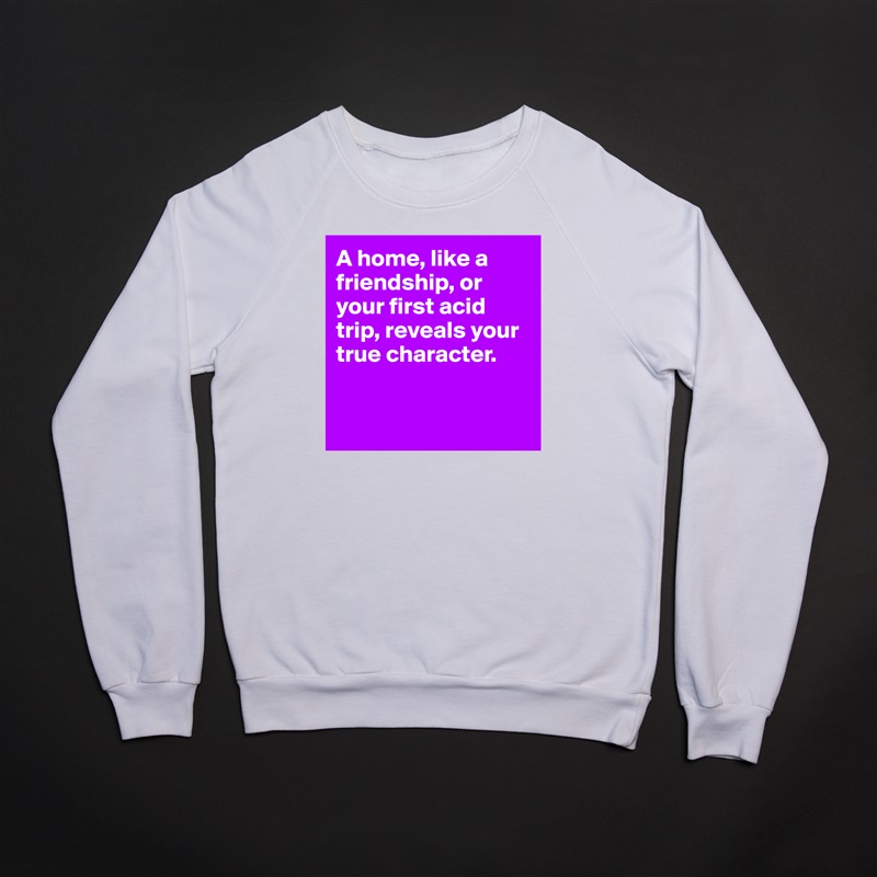 A home, like a friendship, or your first acid trip, reveals your true character.


 White Gildan Heavy Blend Crewneck Sweatshirt 