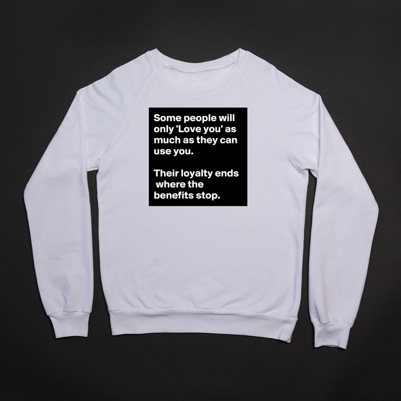 Some people will only 'Love you' as much as they can use you.

Their loyalty ends  where the benefits stop. White Gildan Heavy Blend Crewneck Sweatshirt 