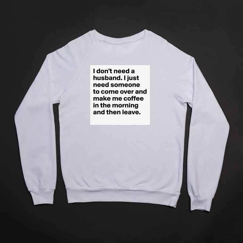 I don't need a husband. I just need someone to come over and make me coffee in the morning and then leave.  White Gildan Heavy Blend Crewneck Sweatshirt 