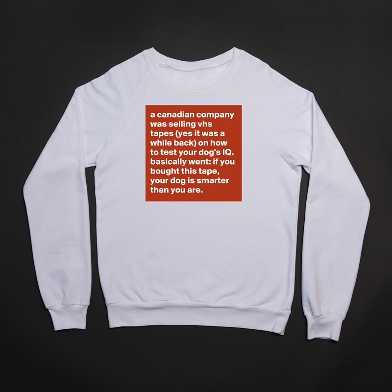 a canadian company was selling vhs tapes (yes it was a while back) on how to test your dog's IQ. basically went: if you bought this tape, your dog is smarter than you are. White Gildan Heavy Blend Crewneck Sweatshirt 