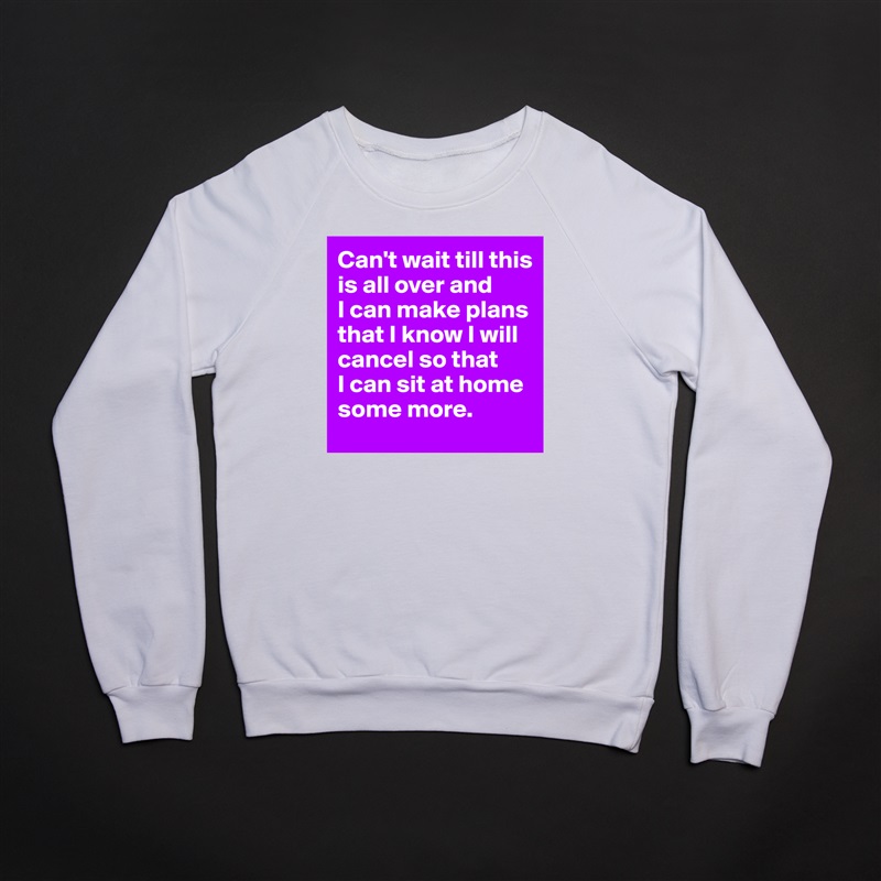 Can't wait till this is all over and 
I can make plans that I know I will cancel so that 
I can sit at home some more.  White Gildan Heavy Blend Crewneck Sweatshirt 