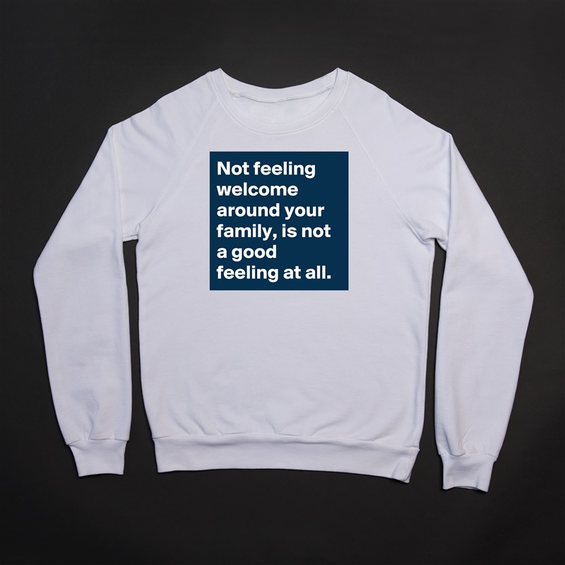 Not feeling welcome around your family, is not a good feeling at all.  White Gildan Heavy Blend Crewneck Sweatshirt 