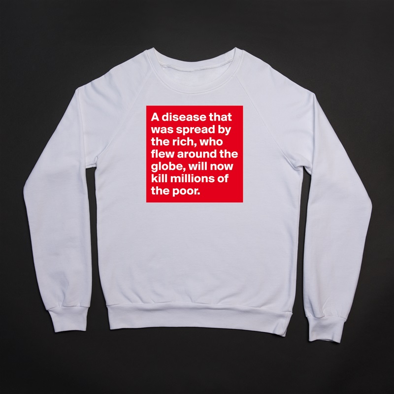 A disease that was spread by the rich, who flew around the globe, will now kill millions of the poor.  White Gildan Heavy Blend Crewneck Sweatshirt 