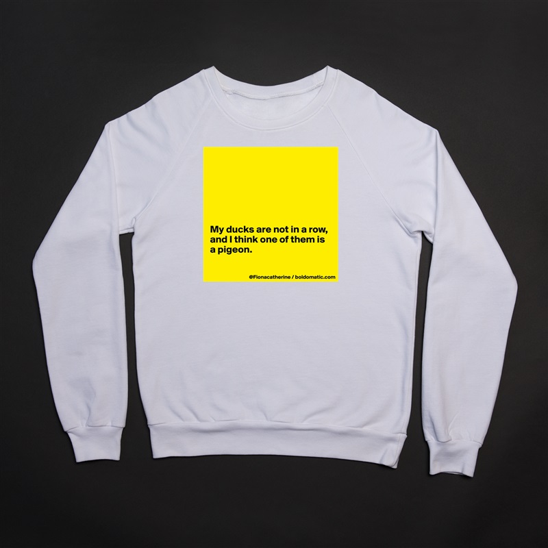 






My ducks are not in a row,
and I think one of them is
a pigeon.  

 White Gildan Heavy Blend Crewneck Sweatshirt 