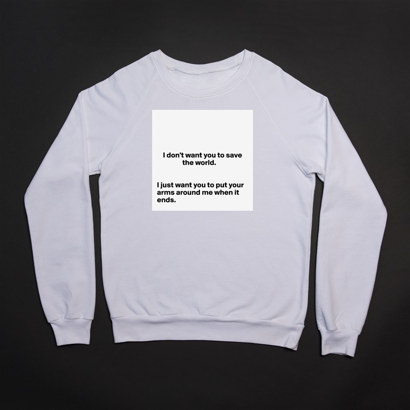




    I don't want you to save 
                 the world. 


I just want you to put your arms around me when it ends.  White Gildan Heavy Blend Crewneck Sweatshirt 