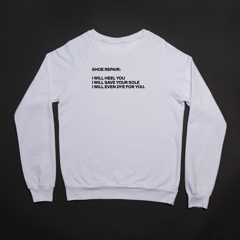 SHOE REPAIR:

I WILL HEEL YOU
I WILL SAVE YOUR SOLE
I WILL EVEN DYE FOR YOU.





 White Gildan Heavy Blend Crewneck Sweatshirt 