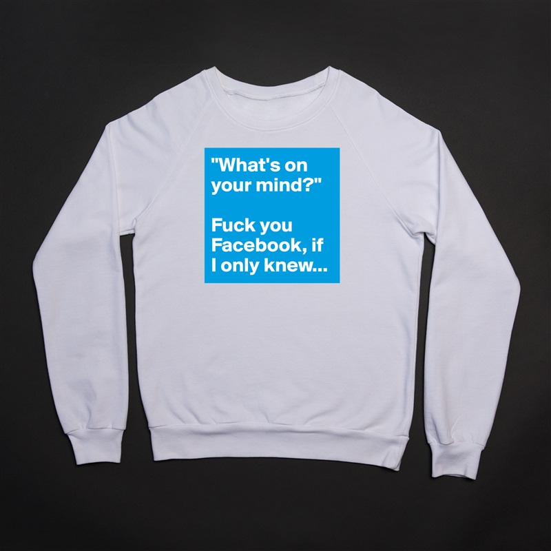 "What's on your mind?"

Fuck you Facebook, if 
I only knew... White Gildan Heavy Blend Crewneck Sweatshirt 