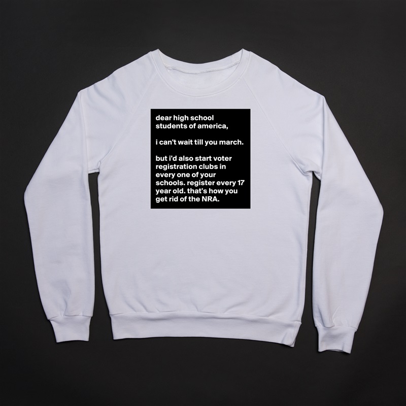 dear high school students of america,

i can't wait till you march.

but i'd also start voter registration clubs in every one of your schools. register every 17 year old. that's how you get rid of the NRA. White Gildan Heavy Blend Crewneck Sweatshirt 