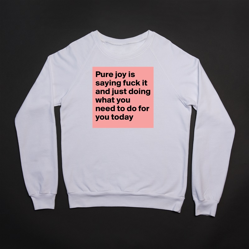 Pure joy is saying fuck it and just doing what you need to do for you today  White Gildan Heavy Blend Crewneck Sweatshirt 