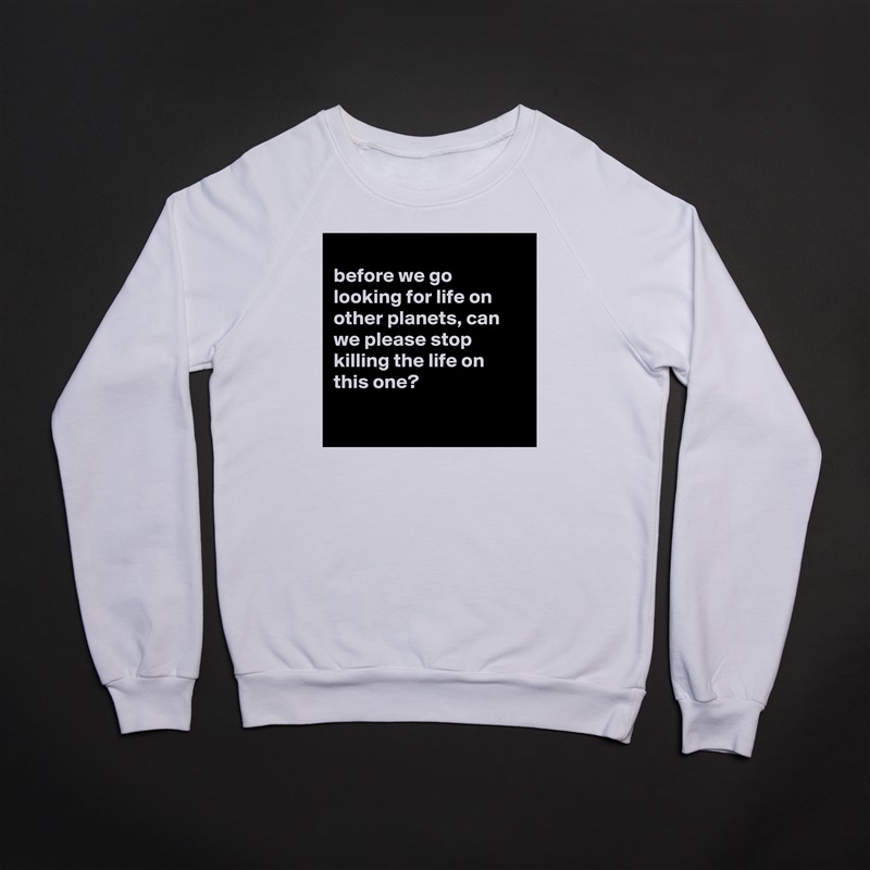 
before we go looking for life on other planets, can we please stop killing the life on this one?

 White Gildan Heavy Blend Crewneck Sweatshirt 