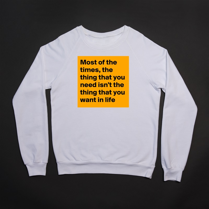 Most of the times, the thing that you need isn't the thing that you want in life White Gildan Heavy Blend Crewneck Sweatshirt 