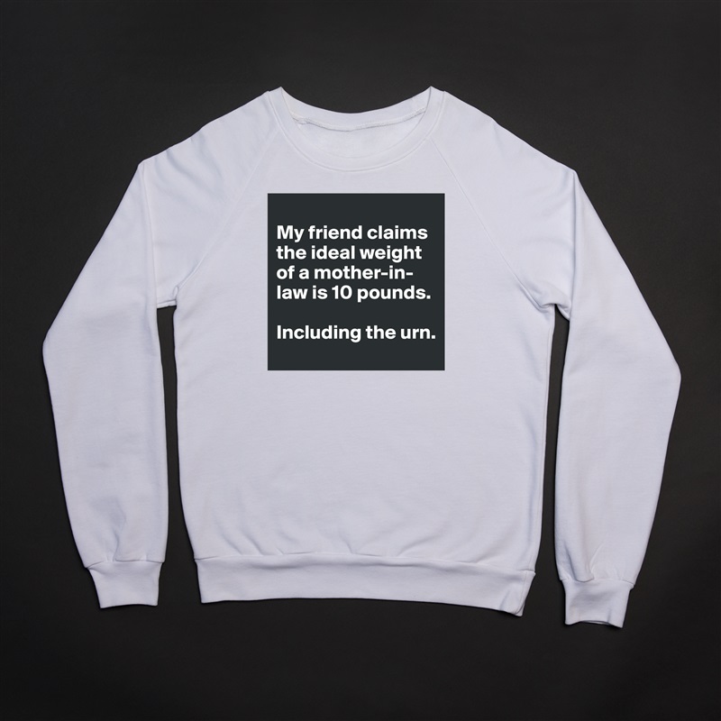 
My friend claims the ideal weight of a mother-in-law is 10 pounds. 

Including the urn.  White Gildan Heavy Blend Crewneck Sweatshirt 