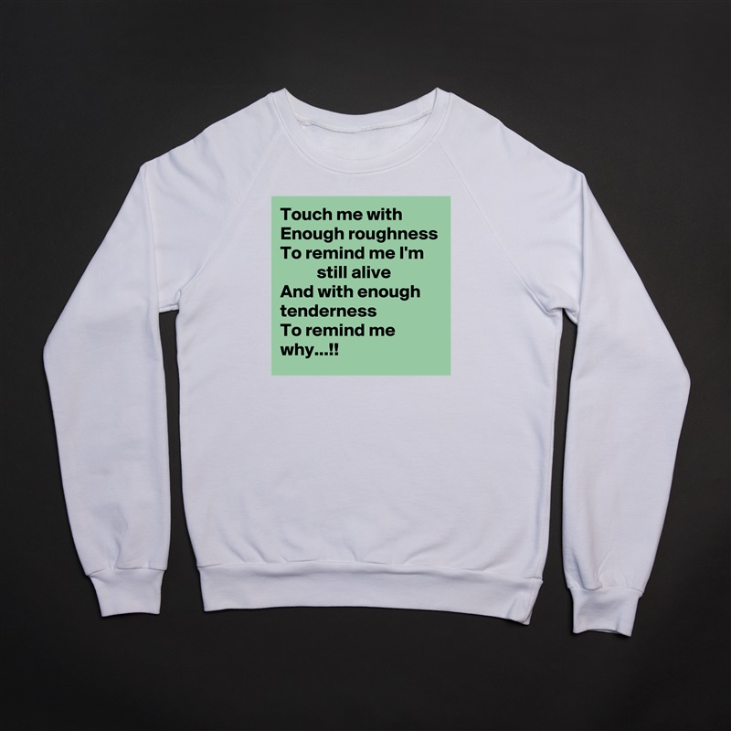 Touch me with
Enough roughness
To remind me I'm
          still alive
And with enough tenderness
To remind me why...!! White Gildan Heavy Blend Crewneck Sweatshirt 