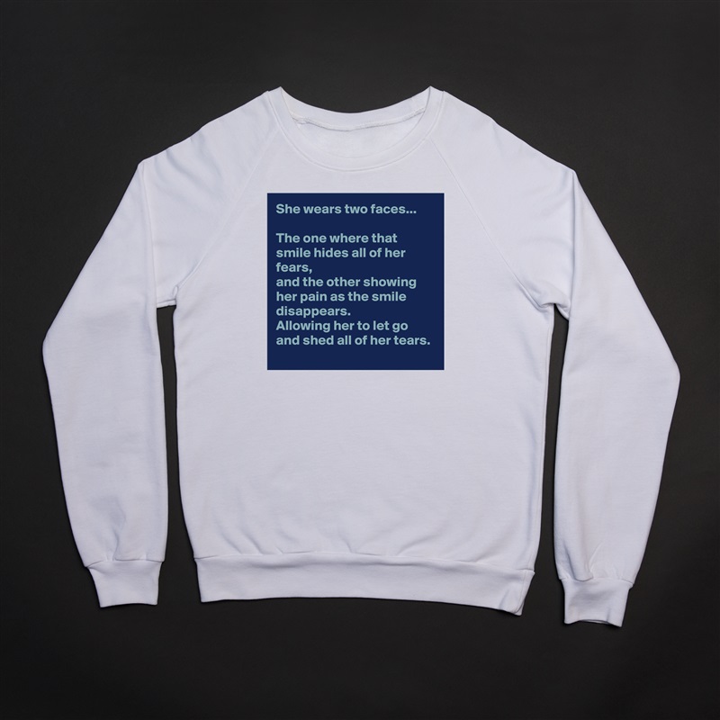 She wears two faces...

The one where that smile hides all of her fears,
and the other showing her pain as the smile disappears. 
Allowing her to let go and shed all of her tears. White Gildan Heavy Blend Crewneck Sweatshirt 