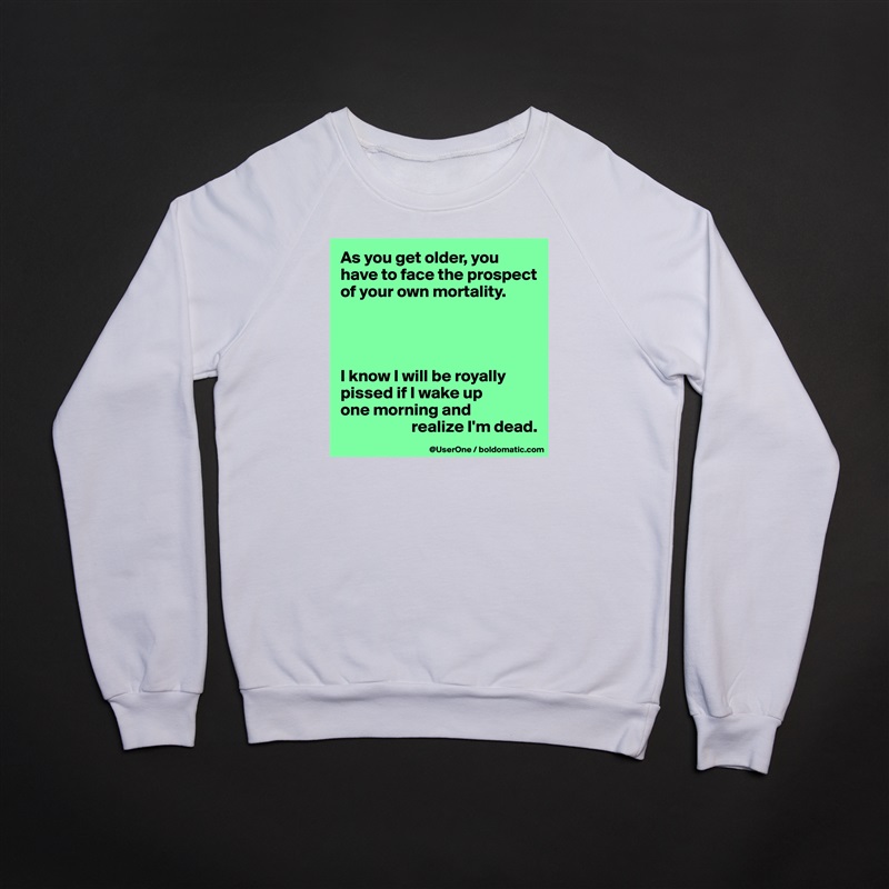 As you get older, you have to face the prospect of your own mortality.




I know I will be royally pissed if I wake up
one morning and
                     realize I'm dead.  White Gildan Heavy Blend Crewneck Sweatshirt 
