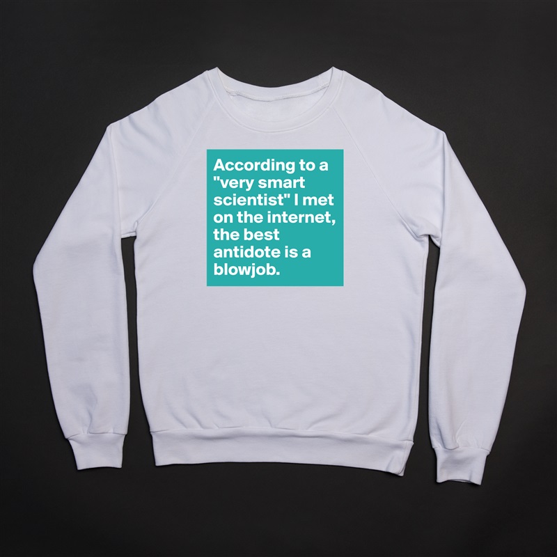 According to a "very smart scientist" I met on the internet, the best antidote is a blowjob. White Gildan Heavy Blend Crewneck Sweatshirt 