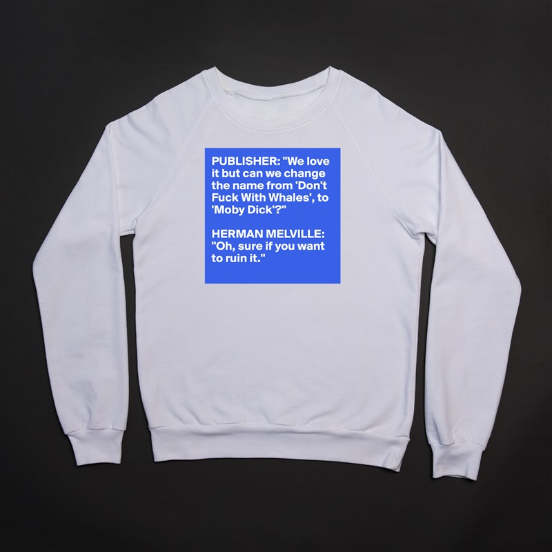 PUBLISHER: "We love 
it but can we change 
the name from 'Don't 
Fuck With Whales', to 
'Moby Dick'?"

HERMAN MELVILLE: "Oh, sure if you want to ruin it."
 White Gildan Heavy Blend Crewneck Sweatshirt 