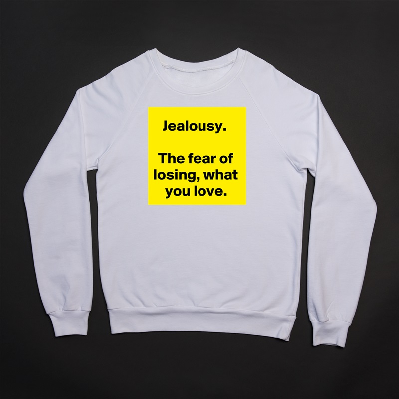 Jealousy. 

The fear of losing, what you love. White Gildan Heavy Blend Crewneck Sweatshirt 