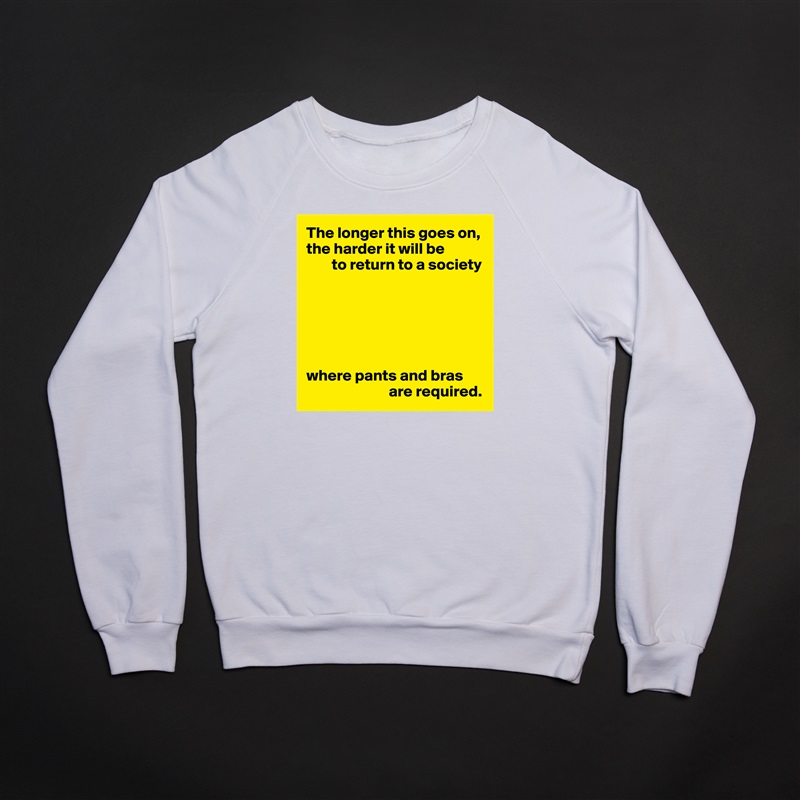 The longer this goes on, the harder it will be
        to return to a society






where pants and bras 
                          are required. White Gildan Heavy Blend Crewneck Sweatshirt 