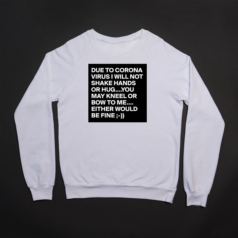 DUE TO CORONA VIRUS I WILL NOT SHAKE HANDS OR HUG....YOU MAY KNEEL OR BOW TO ME.... EITHER WOULD BE FINE ;-)) White Gildan Heavy Blend Crewneck Sweatshirt 