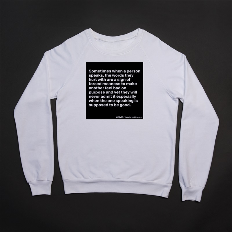 
Sometimes when a person speaks, the words they hurt with are a sign of forced meaness to make another feel bad on purpose and yet they will never admit it especially when the one speaking is supposed to be good.

 White Gildan Heavy Blend Crewneck Sweatshirt 