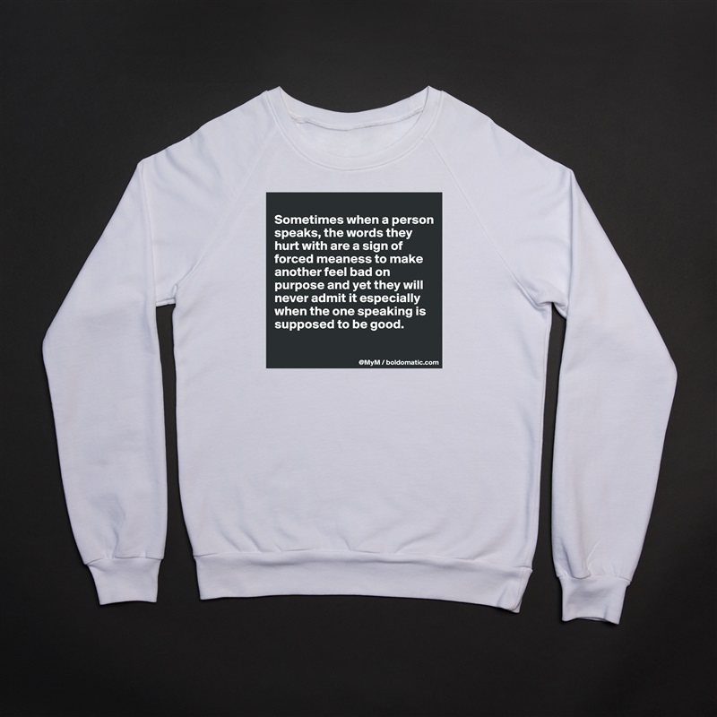 
Sometimes when a person speaks, the words they hurt with are a sign of forced meaness to make another feel bad on purpose and yet they will never admit it especially when the one speaking is supposed to be good.

 White Gildan Heavy Blend Crewneck Sweatshirt 