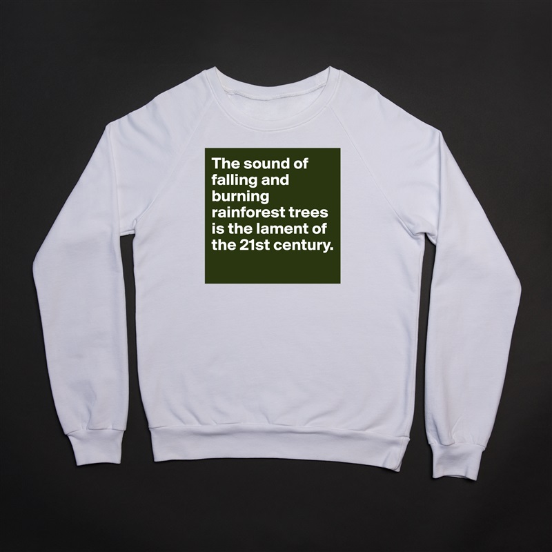 The sound of falling and burning rainforest trees is the lament of the 21st century. 
 White Gildan Heavy Blend Crewneck Sweatshirt 