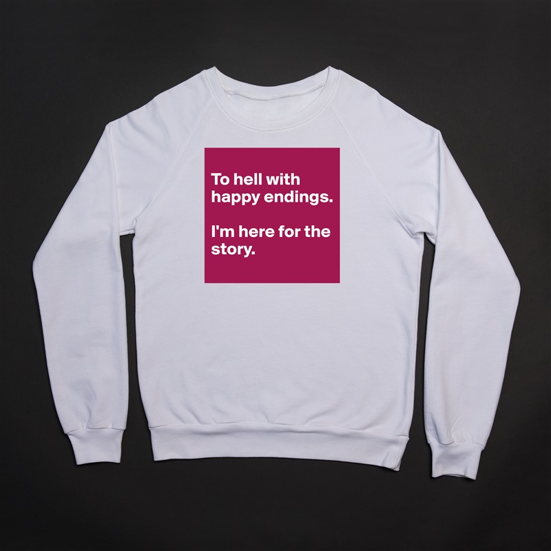 
To hell with happy endings. 

I'm here for the story. White Gildan Heavy Blend Crewneck Sweatshirt 