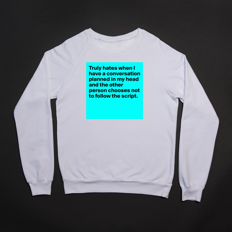 Truly hates when I have a conversation planned in my head and the other person chooses not to follow the script. 


 White Gildan Heavy Blend Crewneck Sweatshirt 